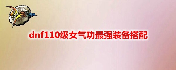 dnf110级女气功最强装备搭配什么好_地下城与勇士110级女气功装备搭配表一览